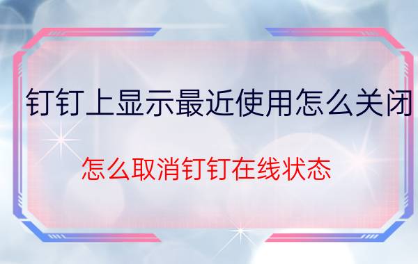 钉钉上显示最近使用怎么关闭 怎么取消钉钉在线状态？